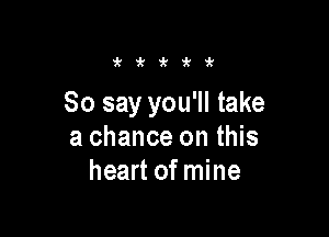 'k'k'k'ki'

So say you'll take

a chance on this
heart of mine