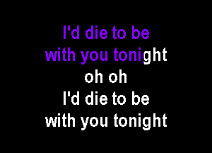 I'd die to be
with you tonight
oh oh

I'd die to be
with you tonight