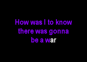 How was I to know

there was gonna
be awar