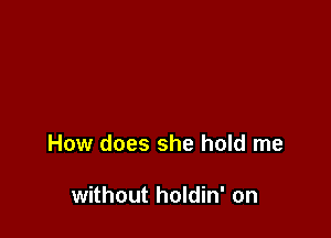 How does she hold me

without holdin' on