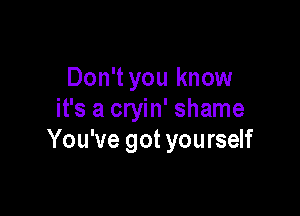 Don't you know

it's a cryin' shame
You've got yourself