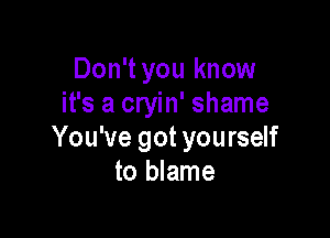 Don't you know
it's a cryin' shame

You've got you rself
to blame