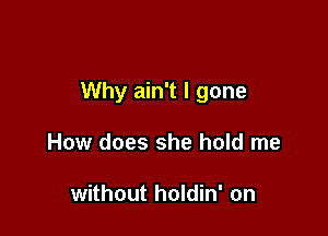 Why ain't l gone

How does she hold me

without holdin' on