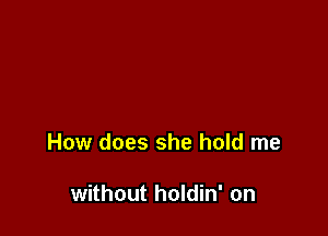 How does she hold me

without holdin' on