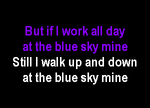 But ifl work all day
at the blue sky mine

Still I walk up and down
at the blue sky mine