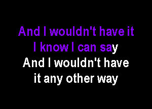 And I wouldn't have it
I knowl can say

And I wouldn't have
it any other way