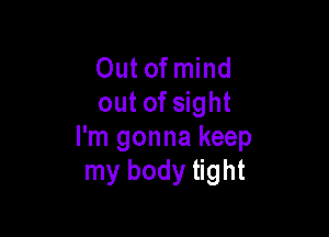 Out of mind
out of sight

I'm gonna keep
my body tight