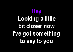 Hey
Looking a little

bit closer now
I've got something
to say to you