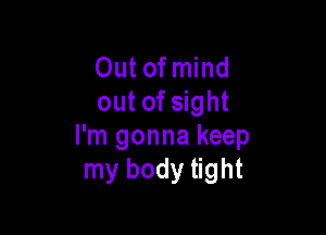 Out of mind
out of sight

I'm gonna keep
my body tight