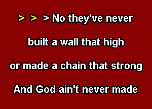 t t) t No they've never

built a wall that high
or made a chain that strong

And God ain't never made