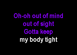 Oh-oh out of mind
out of sight

Gotta keep
my body tight