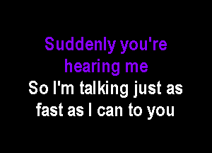 Suddenly you're
hearing me

So I'm talking just as
fast as I can to you