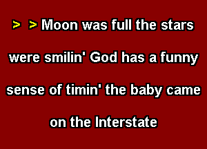 e e Moon was full the stars
were smilin' God has a funny
sense of timin' the baby came

on the Interstate