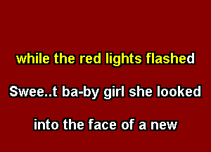 while the red lights flashed

Swee..t ba-by girl she looked

into the face of a new
