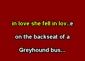 in love she fell in lov..e

on the backseat of a

Greyhound bus...