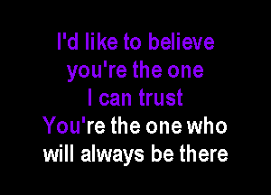 I'd like to believe
you're the one

I can trust
You're the one who
will always be there