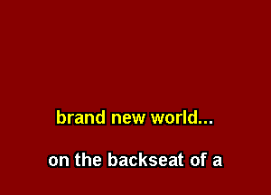 brand new world...

on the backseat of a