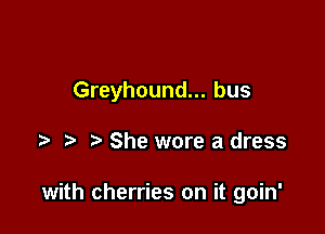 Greyhound... bus

She wore a dress

with cherries on it goin'