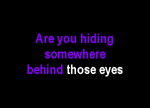 Are you hiding

somewhere
behind those eyes