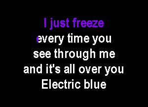 I just freeze
every time you

see through me
and it's all over you
Electric blue