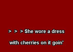 She wore a dress

with cherries on it goin'