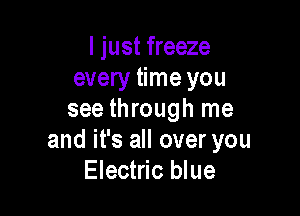 I just freeze
every time you

see through me
and it's all over you
Electric blue