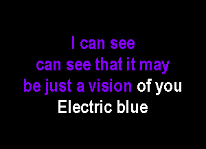 I can see
can see that it may

be just a vision of you
Electric blue