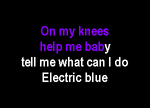 On my knees
help me baby

tell me what can I do
Electric blue