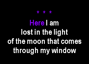 ii'ir

Herel am

lost in the light
of the moon that comes
through my window