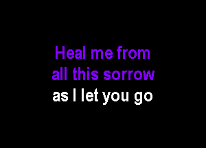 Heal me from

all this sorrow
as I let you go