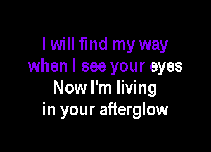 I will fmd my way
when I see your eyes

Now I'm living
in your afterglow