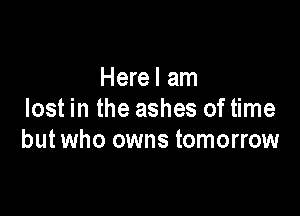 Herel am

lost in the ashes of time
but who owns tomorrow