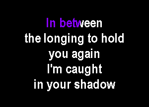 In between
the longing to hold

you again
I'm caught
in your shadow