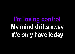 I'm losing control

My mind drifts away
We only have today