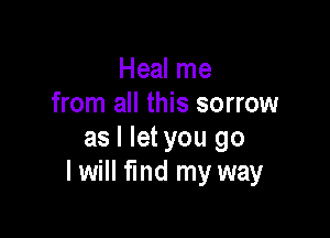 Heal me
from all this sorrow

as I let you go
I will fund my way