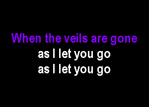 When the veils are gone

as I let you go
as I let you go