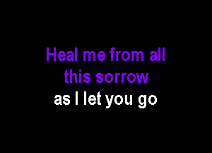 Heal me from all

this sorrow
as I let you go