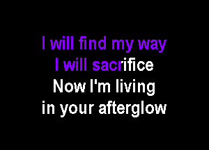 I will fmd my way
I will sacrifice

Now I'm living
in your afterglow