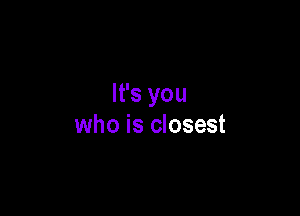 It's you

who is closest
