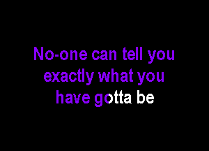 No-one can tell you

exactly wh at you
have gotta be