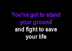 You've got to stand
your ground

and fight to save
your life