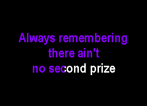 Always remembering

there ain't
no second prize
