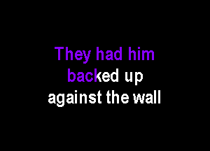 They had him

backed up
against the wall