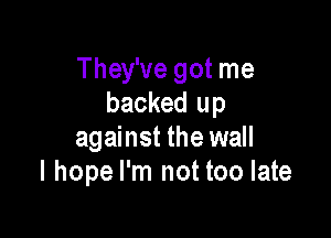 They've got me
backed up

against the wall
I hope I'm not too late