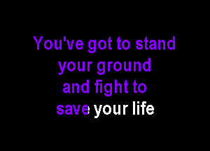 You've got to stand
your ground

and fight to
save your life