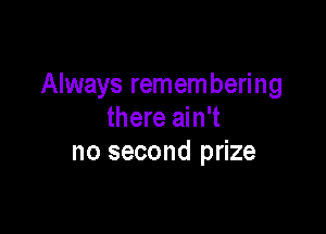 Always remembering

there ain't
no second prize