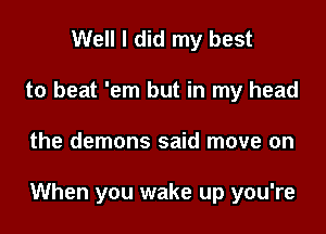 Well I did my best
to beat 'em but in my head

the demons said move on

When you wake up you're