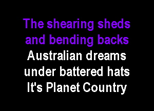 The shearing sheds
and bending backs

Australian dreams
under battered hats
It's Planet Country