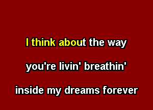 I think about the way

you're Iivin' breathin'

inside my dreams forever