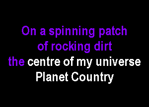 On a spinning patch
of rocking dirt

the centre of my universe
Planet Country
